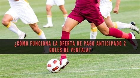 ¿Cómo funciona la oferta de pago anticipado 2 goles de ventaja .